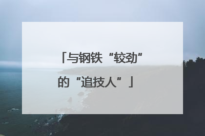 与钢铁“较劲”的“追技人”