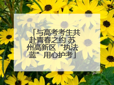 与高考考生共赴青春之约 苏州高新区“执法蓝”用心护考
