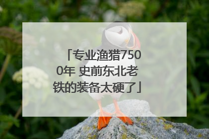 专业渔猎7500年 史前东北老铁的装备太硬了