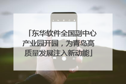 东华软件全国副中心产业园开园，为青岛高质量发展注入新动能