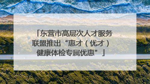 东营市高层次人才服务联盟推出“惠才（优才）健康体检专属优惠”