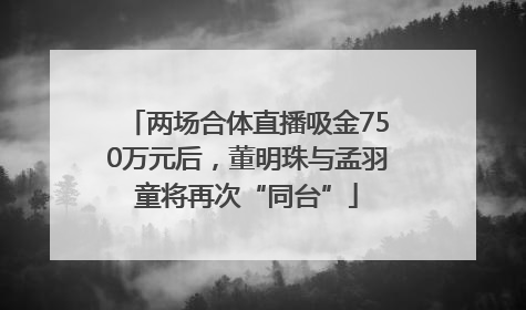 两场合体直播吸金750万元后，董明珠与孟羽童将再次“同台”