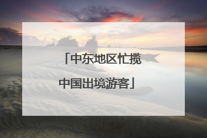 中东地区忙揽中国出境游客