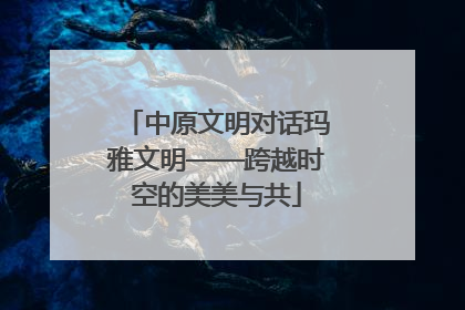 中原文明对话玛雅文明——跨越时空的美美与共