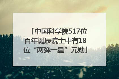 中国科学院517位百年诞辰院士中有18位“两弹一星”元勋