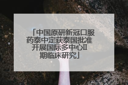 中国原研新冠口服药泰中定获泰国批准开展国际多中心II期临床研究