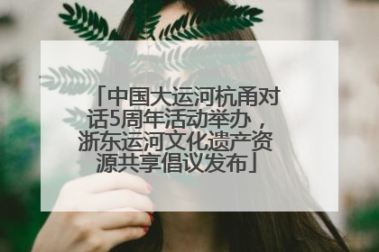 中国大运河杭甬对话5周年活动举办，浙东运河文化遗产资源共享倡议发布