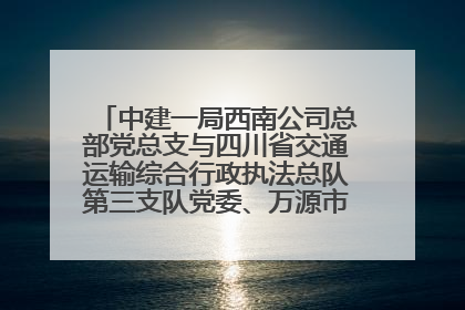 中建一局西南公司总部党总支与四川省交通运输综合行政执法总队第三支队党委、万源市草坝镇莲花院村党支部开展党建联建