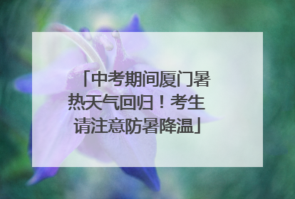 中考期间厦门暑热天气回归！考生请注意防暑降温
