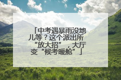 中考遇暴雨没地儿等？这个派出所“放大招”，大厅变“候考暖舱”