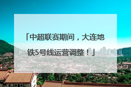 中超联赛期间，大连地铁5号线运营调整！