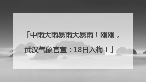 中雨大雨暴雨大暴雨！刚刚，武汉气象官宣：18日入梅！