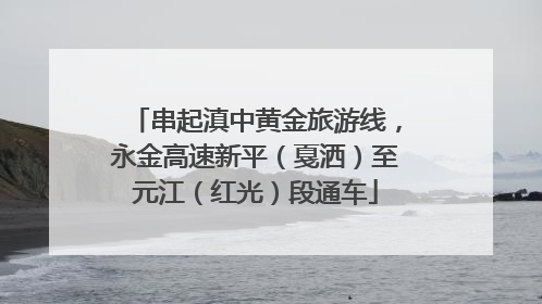 串起滇中黄金旅游线，永金高速新平（戛洒）至元江（红光）段通车