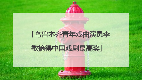 乌鲁木齐青年戏曲演员李敏摘得中国戏剧最高奖