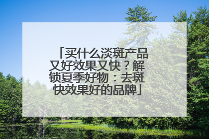 买什么淡斑产品又好效果又快？解锁夏季好物：去斑快效果好的品牌