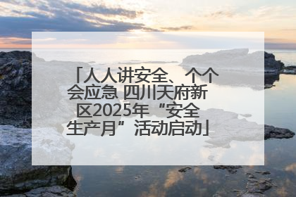 人人讲安全、个个会应急 四川天府新区2025年“安全生产月”活动启动