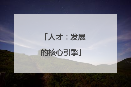 人才：发展的核心引擎