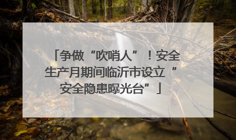 争做“吹哨人”！安全生产月期间临沂市设立“安全隐患曝光台”