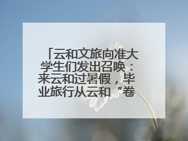 云和文旅向准大学生们发出召唤：来云和过暑假，毕业旅行从云和“卷”起来