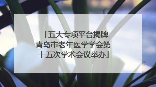 五大专项平台揭牌 青岛市老年医学学会第十五次学术会议举办