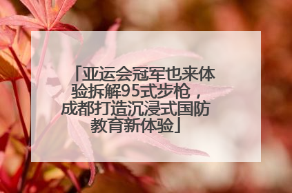 亚运会冠军也来体验拆解95式步枪，成都打造沉浸式国防教育新体验