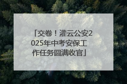 交卷！灌云公安2025年中考安保工作任务圆满收官
