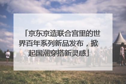 京东京造联合宫里的世界百年系列新品发布，掀起国潮穿搭新灵感