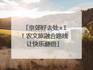 京郊好去处+1！农文旅融合路线让快乐翻倍