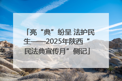 亮“典”纷呈 法护民生——2025年陕西“民法典宣传月”侧记
