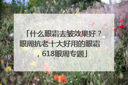 什么眼霜去皱效果好？眼周抗老十大好用的眼霜，618眼周专题