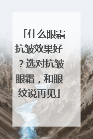 什么眼霜抗皱效果好？选对抗皱眼霜，和眼纹说再见