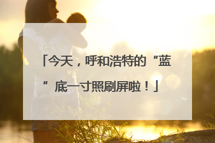 今天，呼和浩特的“蓝”底一寸照刷屏啦！