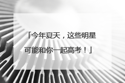 今年夏天，这些明星可能和你一起高考！