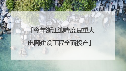 今年浙江迎峰度夏重大电网建设工程全面投产