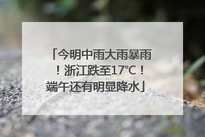 今明中雨大雨暴雨！浙江跌至17℃！端午还有明显降水