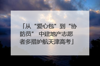 从“爱心包”到“协防员” 中建地产志愿者多措护航天津高考