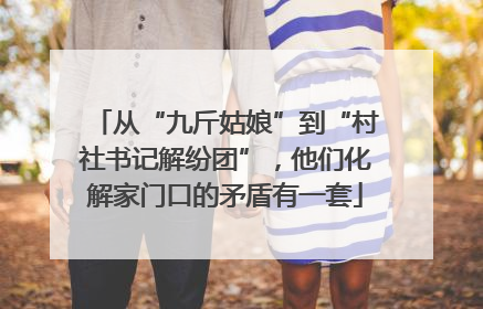 从“九斤姑娘”到“村社书记解纷团”，他们化解家门口的矛盾有一套