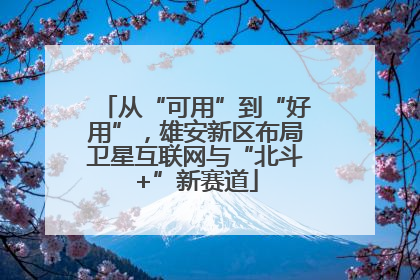 从“可用”到“好用”，雄安新区布局卫星互联网与“北斗+”新赛道