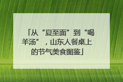从“夏至面”到“喝羊汤”，山东人餐桌上的节气美食图鉴