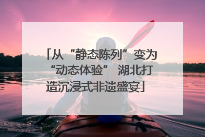 从“静态陈列”变为“动态体验” 湖北打造沉浸式非遗盛宴