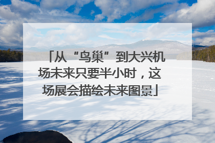 从“鸟巢”到大兴机场未来只要半小时，这场展会描绘未来图景
