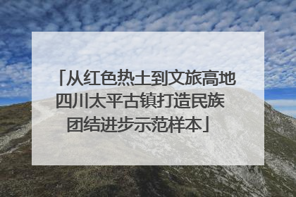 从红色热土到文旅高地 四川太平古镇打造民族团结进步示范样本