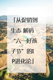 从促销到生态 解码“六一好孩子节”的IP进化论