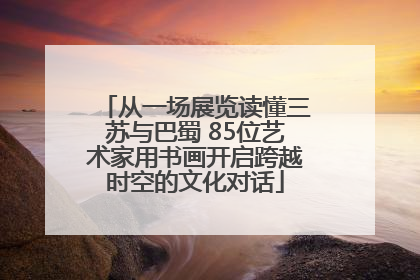 从一场展览读懂三苏与巴蜀 85位艺术家用书画开启跨越时空的文化对话