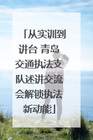 从实训到讲台 青岛交通执法支队述讲交流会解锁执法新动能