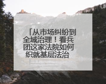 从市场纠纷到全域治理！看兵团这家法院如何织就基层法治 “防护网”