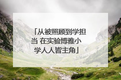 从被照顾到学担当 在实验博雅小学人人皆主角