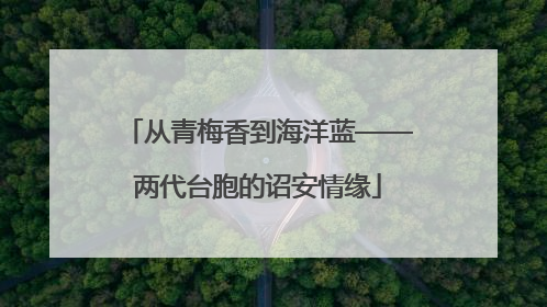 从青梅香到海洋蓝——两代台胞的诏安情缘
