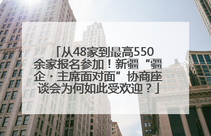 从48家到最高550余家报名参加！新疆“疆企・主席面对面”协商座谈会为何如此受欢迎？