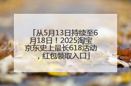 从5月13日持续至6月18日！2025淘宝京东史上最长618活动，红包领取入口